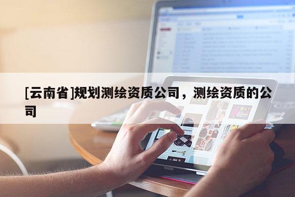 [云南省]規劃測繪資質公司，測繪資質的公司