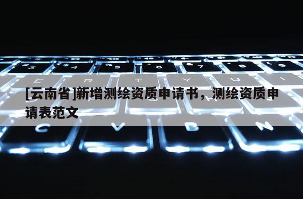 [云南省]新增測(cè)繪資質(zhì)申請(qǐng)書，測(cè)繪資質(zhì)申請(qǐng)表范文