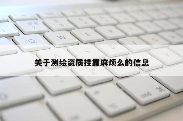 關(guān)于測繪資質(zhì)掛靠麻煩么的信息