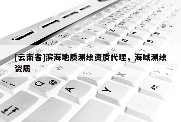 [云南省]濱海地質測繪資質代理，海域測繪資質