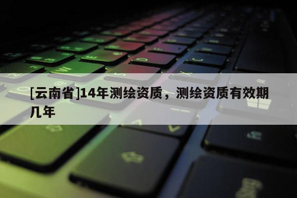 [云南省]14年測繪資質，測繪資質有效期幾年