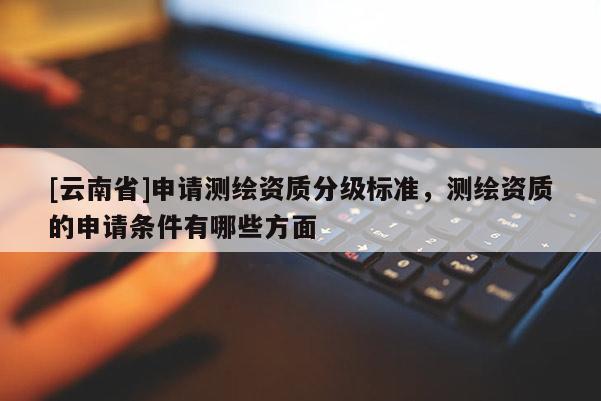 [云南省]申請測繪資質分級標準，測繪資質的申請條件有哪些方面