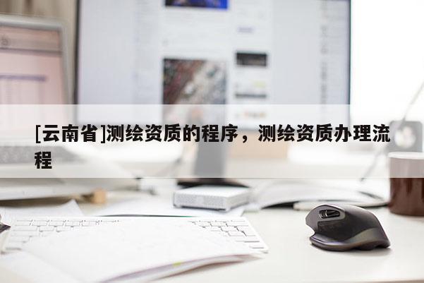 [云南省]測繪資質的程序，測繪資質辦理流程