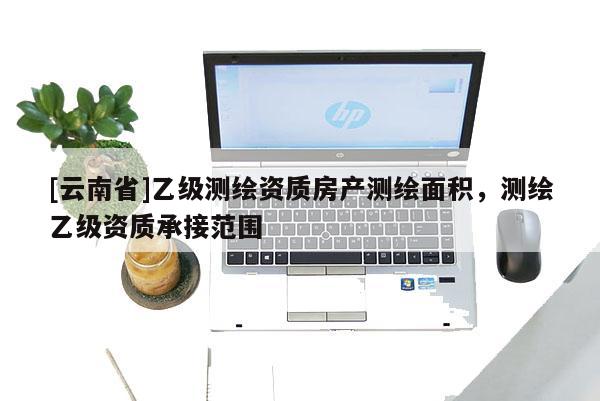 [云南省]乙級測繪資質房產測繪面積，測繪乙級資質承接范圍