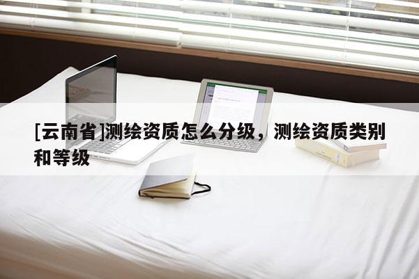 [云南省]測繪資質(zhì)怎么分級，測繪資質(zhì)類別和等級