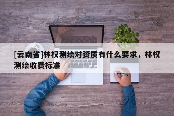 [云南省]林權測繪對資質有什么要求，林權測繪收費標準