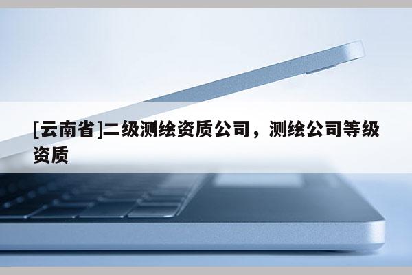 [云南省]二級測繪資質(zhì)公司，測繪公司等級資質(zhì)