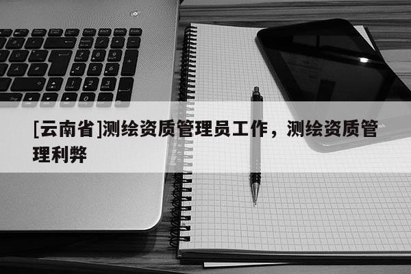 [云南省]測繪資質管理員工作，測繪資質管理利弊