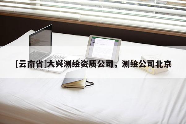 [云南省]大興測繪資質公司，測繪公司北京