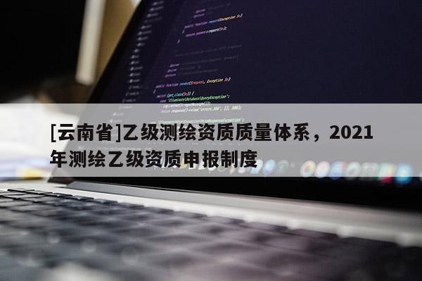 [云南省]乙級測繪資質質量體系，2021年測繪乙級資質申報制度