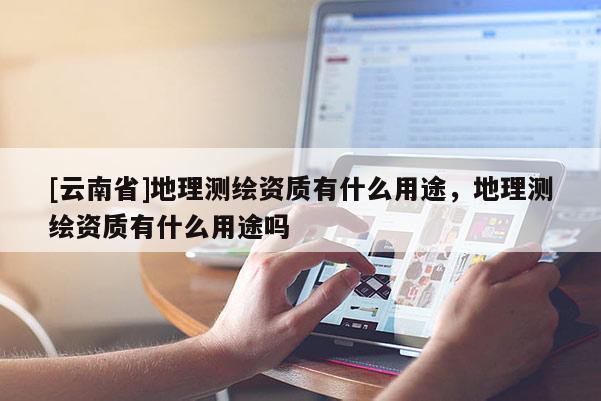 [云南省]地理測繪資質(zhì)有什么用途，地理測繪資質(zhì)有什么用途嗎
