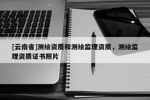 [云南省]測繪資質和測繪監理資質，測繪監理資質證書照片