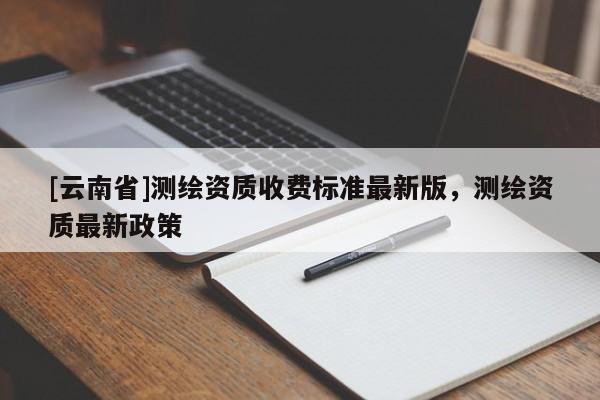 [云南省]測繪資質收費標準最新版，測繪資質最新政策