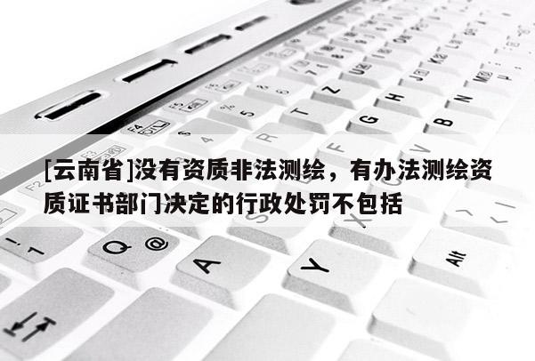 [云南省]沒有資質非法測繪，有辦法測繪資質證書部門決定的行政處罰不包括