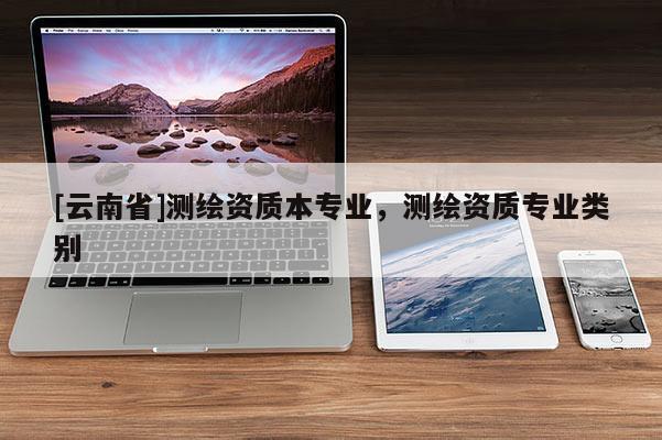 [云南省]測繪資質本專業，測繪資質專業類別