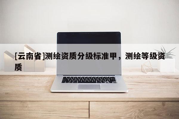 [云南省]測繪資質分級標準甲，測繪等級資質