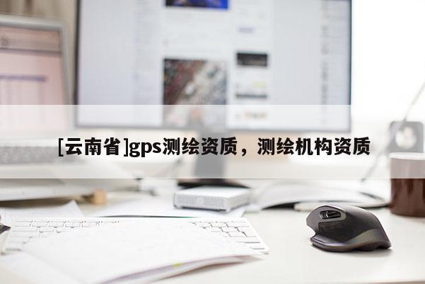 [云南省]gps測繪資質，測繪機構資質