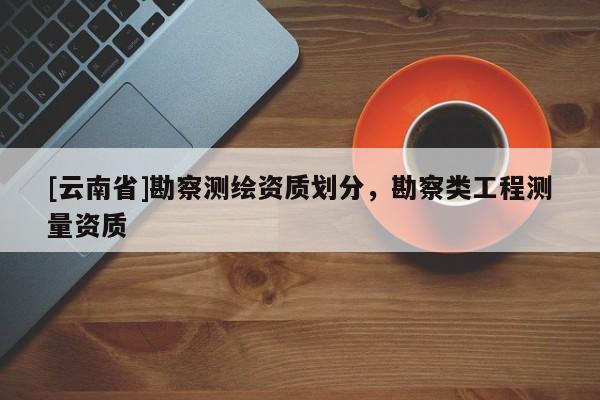 [云南省]勘察測繪資質劃分，勘察類工程測量資質