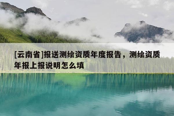 [云南省]報送測繪資質年度報告，測繪資質年報上報說明怎么填