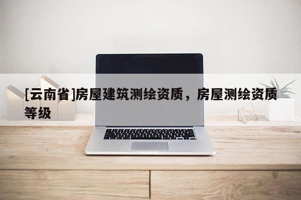 [云南省]房屋建筑測繪資質，房屋測繪資質等級
