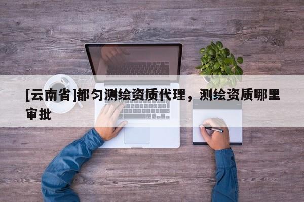 [云南省]都勻測繪資質代理，測繪資質哪里審批