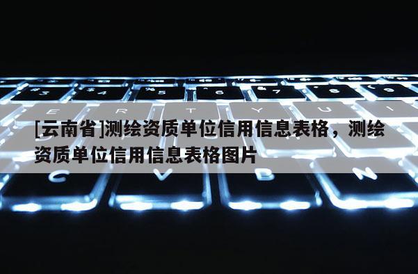 [云南省]測(cè)繪資質(zhì)單位信用信息表格，測(cè)繪資質(zhì)單位信用信息表格圖片