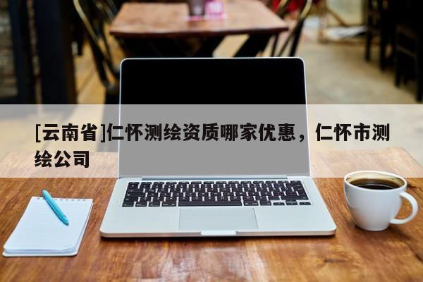 [云南省]仁懷測繪資質哪家優惠，仁懷市測繪公司