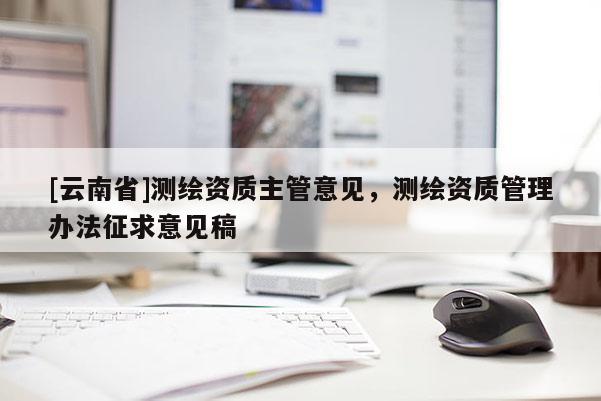[云南省]測繪資質主管意見，測繪資質管理辦法征求意見稿