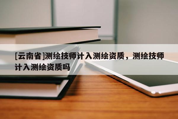 [云南省]測繪技師計入測繪資質，測繪技師計入測繪資質嗎