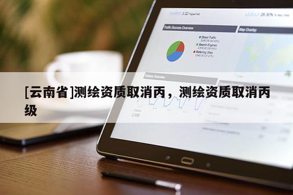 [云南省]測繪資質取消丙，測繪資質取消丙級