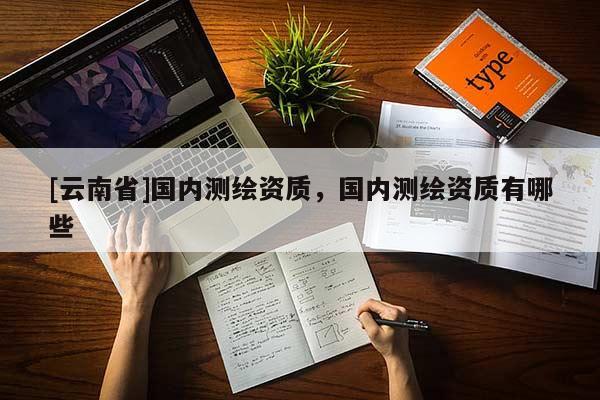 [云南省]國內測繪資質，國內測繪資質有哪些