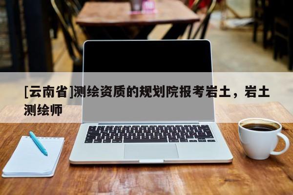 [云南省]測繪資質的規劃院報考巖土，巖土測繪師
