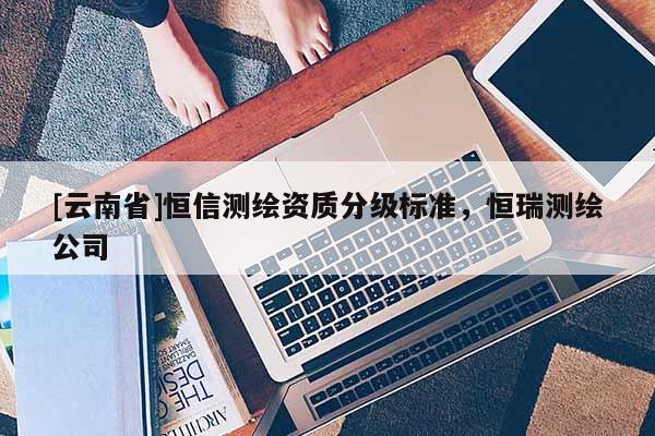 [云南省]恒信測繪資質分級標準，恒瑞測繪公司