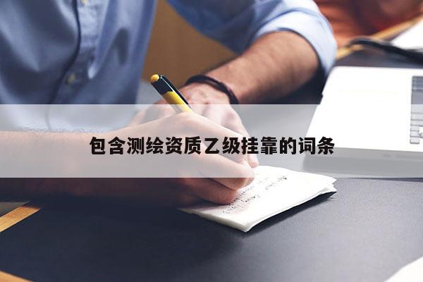包含測繪資質(zhì)乙級掛靠的詞條