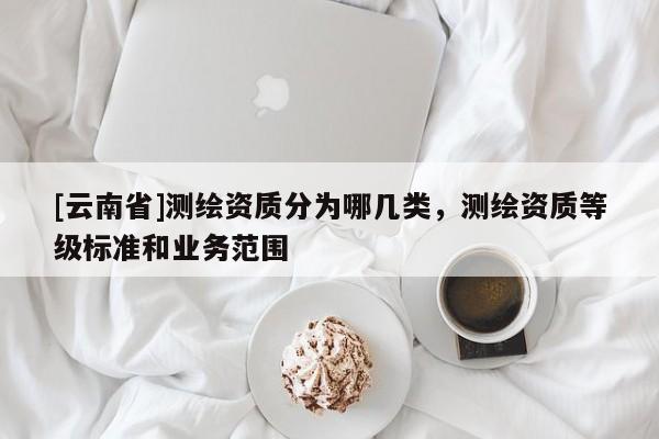 [云南省]測繪資質分為哪幾類，測繪資質等級標準和業務范圍