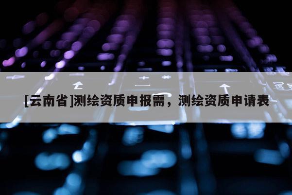 [云南省]測繪資質申報需，測繪資質申請表