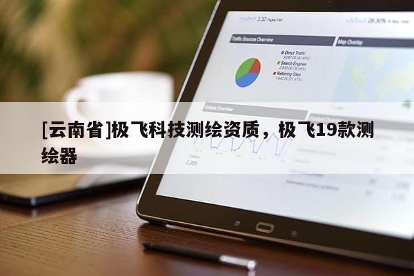 [云南省]極飛科技測繪資質，極飛19款測繪器