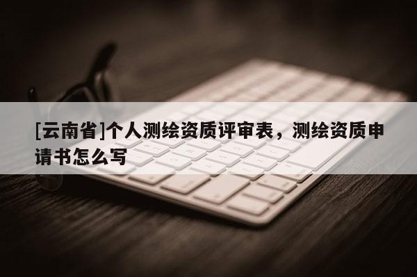 [云南省]個人測繪資質評審表，測繪資質申請書怎么寫