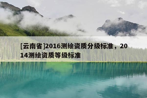 [云南省]2016測繪資質分級標準，2014測繪資質等級標準