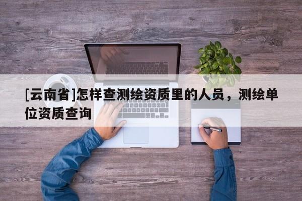 [云南省]怎樣查測繪資質里的人員，測繪單位資質查詢