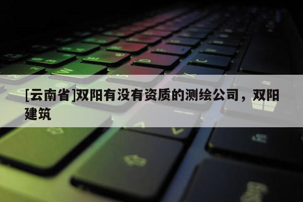 [云南省]雙陽有沒有資質(zhì)的測繪公司，雙陽建筑