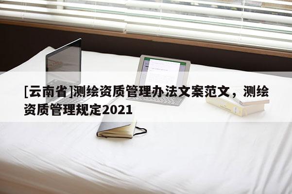 [云南省]測繪資質管理辦法文案范文，測繪資質管理規定2021