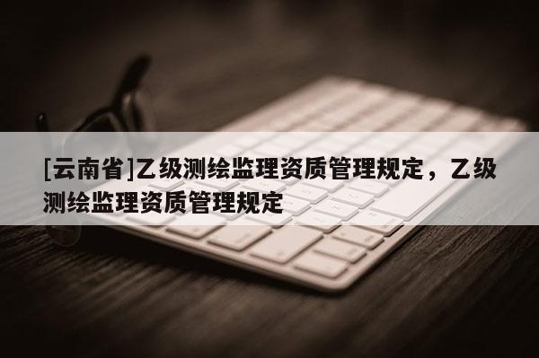 [云南省]乙級測繪監理資質管理規定，乙級測繪監理資質管理規定