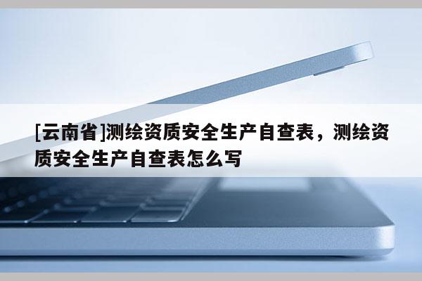 [云南省]測繪資質安全生產自查表，測繪資質安全生產自查表怎么寫