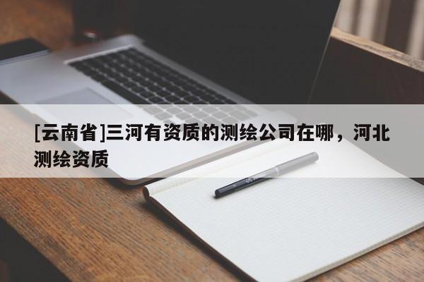 [云南省]三河有資質的測繪公司在哪，河北測繪資質