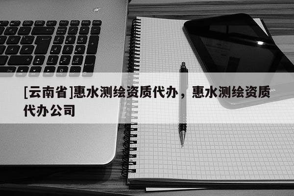 [云南省]惠水測繪資質(zhì)代辦，惠水測繪資質(zhì)代辦公司