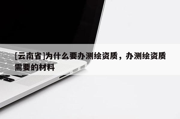 [云南省]為什么要辦測(cè)繪資質(zhì)，辦測(cè)繪資質(zhì)需要的材料
