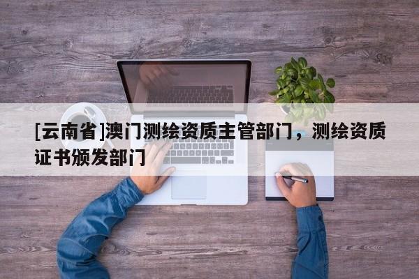 [云南省]澳門測繪資質主管部門，測繪資質證書頒發部門