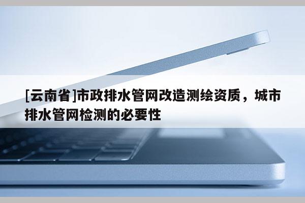 [云南省]市政排水管網(wǎng)改造測(cè)繪資質(zhì)，城市排水管網(wǎng)檢測(cè)的必要性