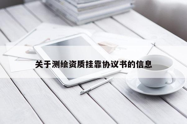 關(guān)于測(cè)繪資質(zhì)掛靠協(xié)議書的信息